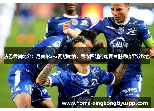 法乙最新比分：尼奥尔2-2瓦朗谢纳，悬念四起的比赛暂时揭晓平分秋色