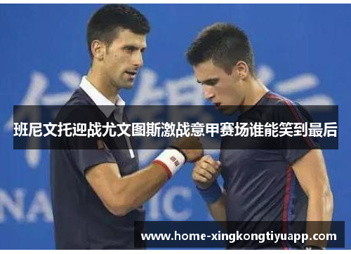 班尼文托迎战尤文图斯激战意甲赛场谁能笑到最后