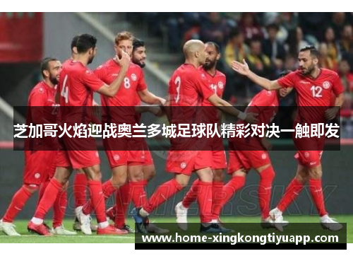 芝加哥火焰迎战奥兰多城足球队精彩对决一触即发