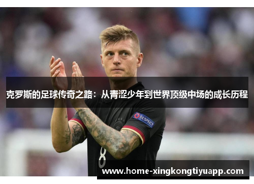 克罗斯的足球传奇之路：从青涩少年到世界顶级中场的成长历程