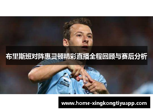 布里斯班对阵惠灵顿精彩直播全程回顾与赛后分析